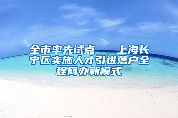 全市率先试点   上海长宁区实施人才引进落户全程网办新模式