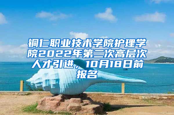 铜仁职业技术学院护理学院2022年第二次高层次人才引进，10月18日前报名