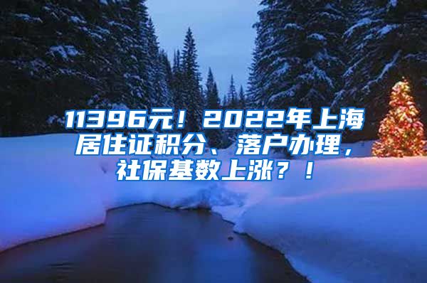 11396元！2022年上海居住证积分、落户办理，社保基数上涨？！