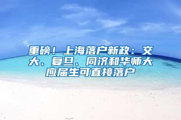 重磅！上海落户新政：交大、复旦、同济和华师大应届生可直接落户