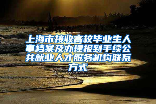 上海市接收高校毕业生人事档案及办理报到手续公共就业人才服务机构联系方式