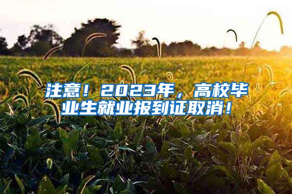 注意！2023年，高校毕业生就业报到证取消！