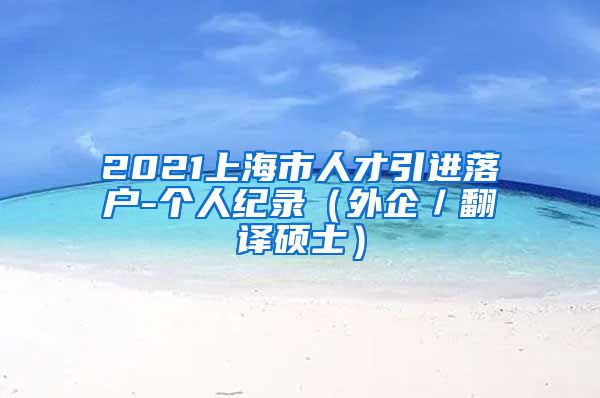 2021上海市人才引进落户-个人纪录（外企／翻译硕士）