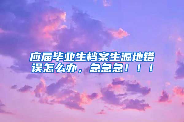 应届毕业生档案生源地错误怎么办，急急急！！！