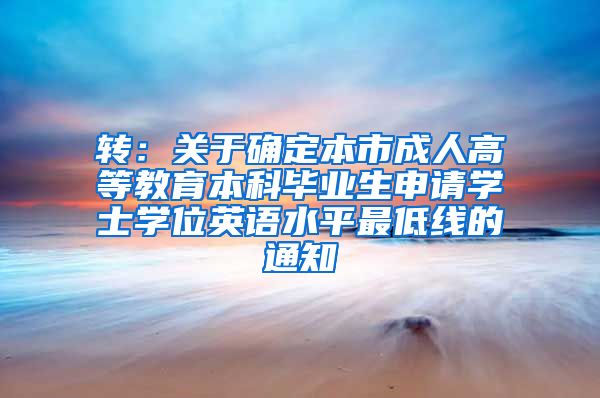 转：关于确定本市成人高等教育本科毕业生申请学士学位英语水平最低线的通知