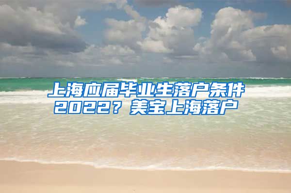 上海应届毕业生落户条件2022？美宝上海落户