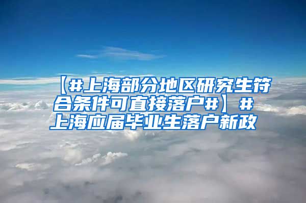 【#上海部分地区研究生符合条件可直接落户#】#上海应届毕业生落户新政