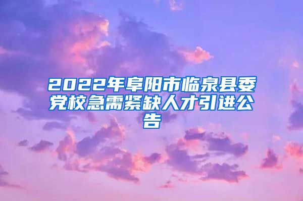 2022年阜阳市临泉县委党校急需紧缺人才引进公告