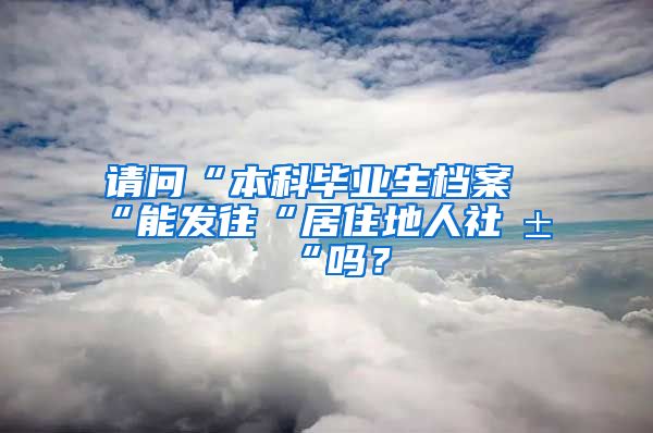 请问“本科毕业生档案“能发往“居住地人社局“吗？