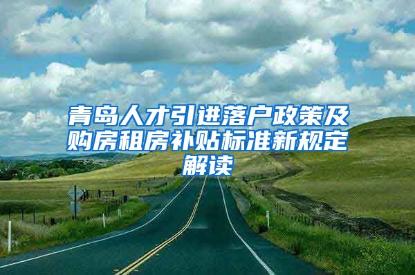 青岛人才引进落户政策及购房租房补贴标准新规定解读