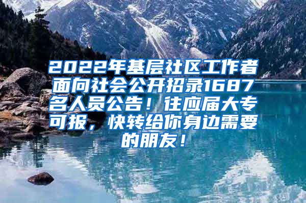 2022年基层社区工作者面向社会公开招录1687名人员公告！往应届大专可报，快转给你身边需要的朋友！