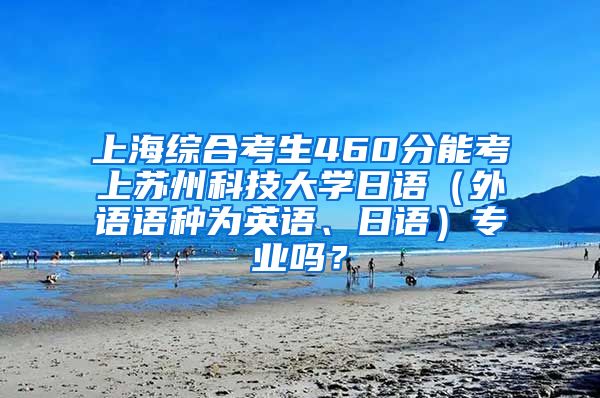 上海综合考生460分能考上苏州科技大学日语（外语语种为英语、日语）专业吗？