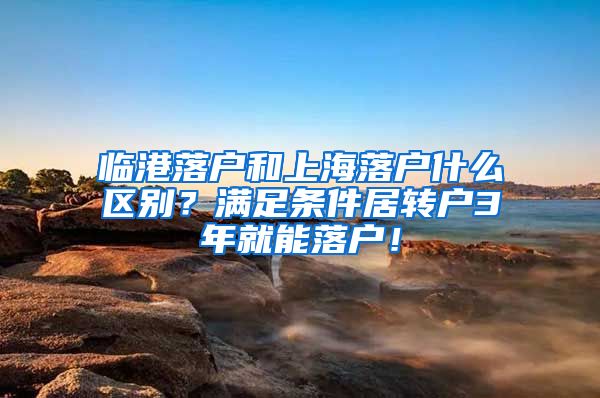 临港落户和上海落户什么区别？满足条件居转户3年就能落户！