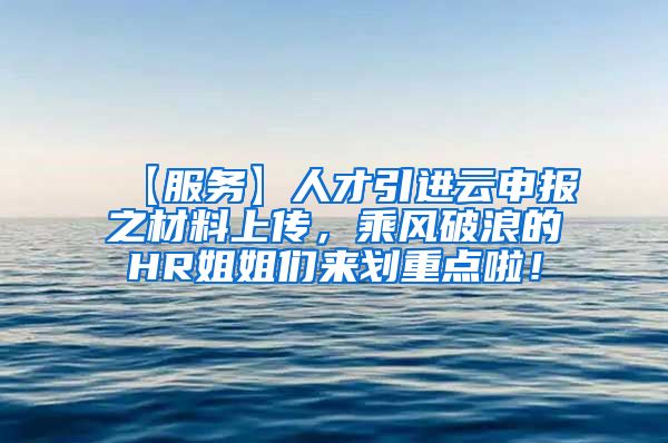 【服务】人才引进云申报之材料上传，乘风破浪的HR姐姐们来划重点啦！