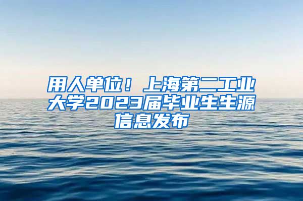 用人单位！上海第二工业大学2023届毕业生生源信息发布