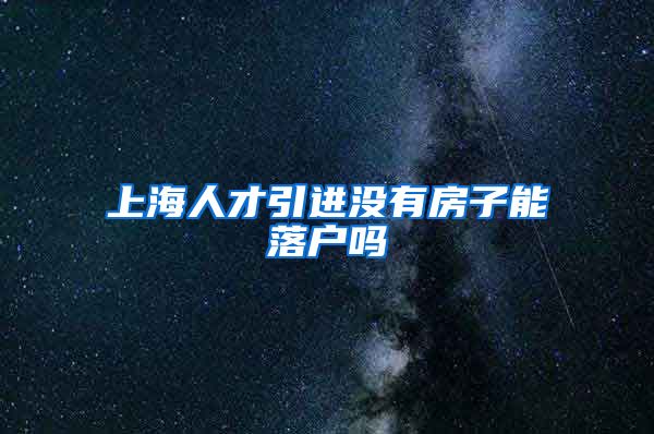 上海人才引进没有房子能落户吗