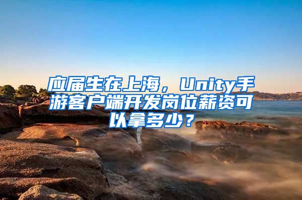 应届生在上海，Unity手游客户端开发岗位薪资可以拿多少？