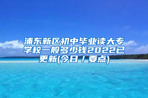 浦东新区初中毕业读大专学校一般多少钱2022已更新(今日／要点)