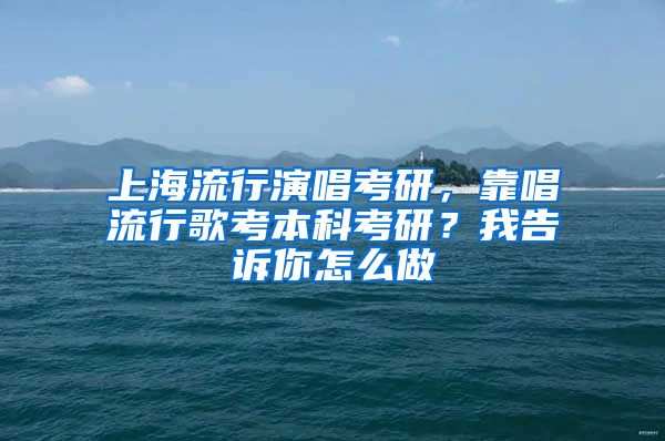 上海流行演唱考研，靠唱流行歌考本科考研？我告诉你怎么做