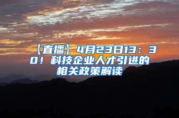 【直播】4月23日13：30！科技企业人才引进的相关政策解读