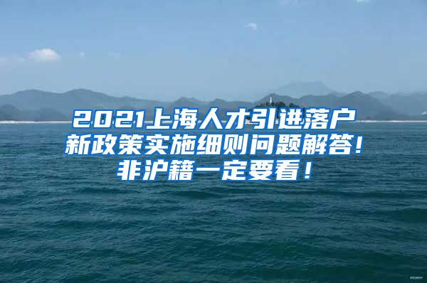 2021上海人才引进落户新政策实施细则问题解答!非沪籍一定要看！