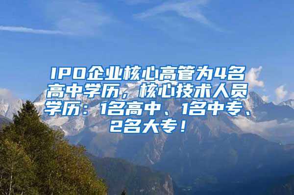 IPO企业核心高管为4名高中学历，核心技术人员学历：1名高中、1名中专、2名大专！