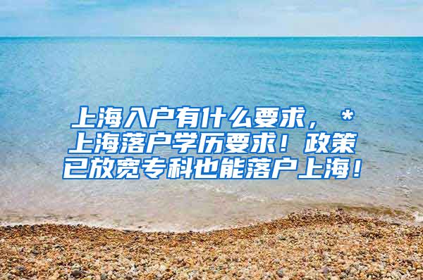 上海入户有什么要求，＊上海落户学历要求！政策已放宽专科也能落户上海！