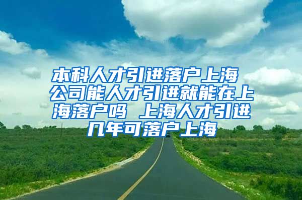 本科人才引进落户上海 公司能人才引进就能在上海落户吗 上海人才引进几年可落户上海