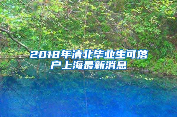 2018年清北毕业生可落户上海最新消息