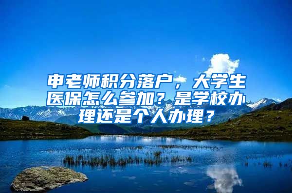 申老师积分落户，大学生医保怎么参加？是学校办理还是个人办理？