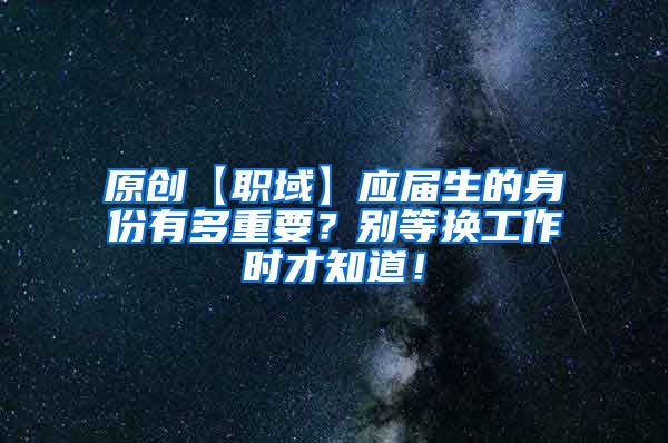 原创【职域】应届生的身份有多重要？别等换工作时才知道！