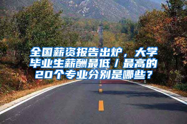 全国薪资报告出炉，大学毕业生薪酬最低／最高的20个专业分别是哪些？