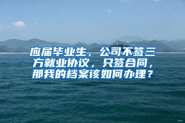 应届毕业生，公司不签三方就业协议，只签合同，那我的档案该如何办理？