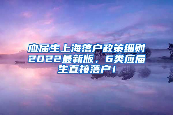 应届生上海落户政策细则2022最新版，6类应届生直接落户！