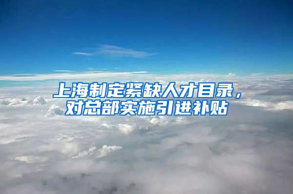 上海制定紧缺人才目录，对总部实施引进补贴