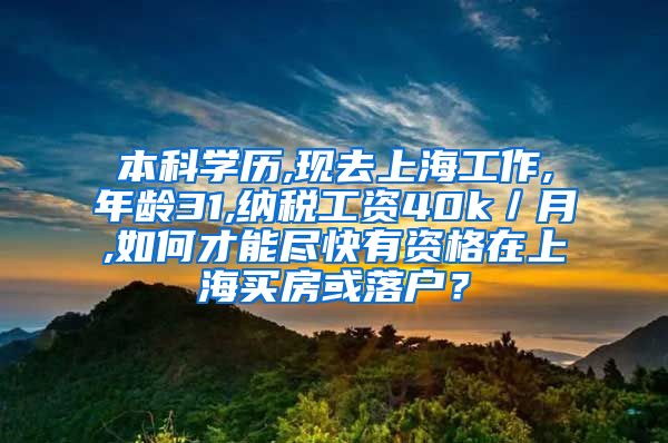 本科学历,现去上海工作,年龄31,纳税工资40k／月,如何才能尽快有资格在上海买房或落户？