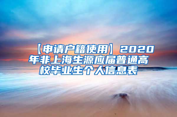 【申请户籍使用】2020年非上海生源应届普通高校毕业生个人信息表