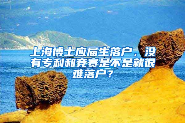 上海博士应届生落户，没有专利和竞赛是不是就很难落户？