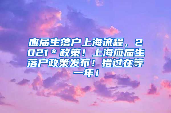 应届生落户上海流程，2021＊政策！上海应届生落户政策发布！错过在等一年！