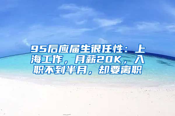 95后应届生很任性：上海工作，月薪20K，入职不到半月，却要离职