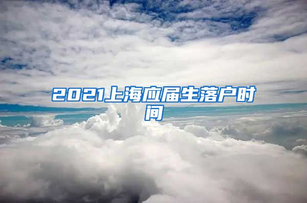 2021上海应届生落户时间