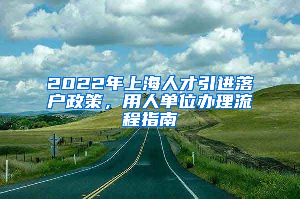 2022年上海人才引进落户政策，用人单位办理流程指南