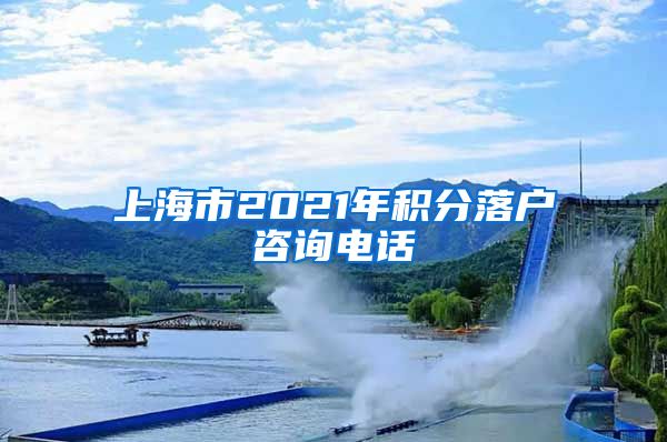 上海市2021年积分落户咨询电话