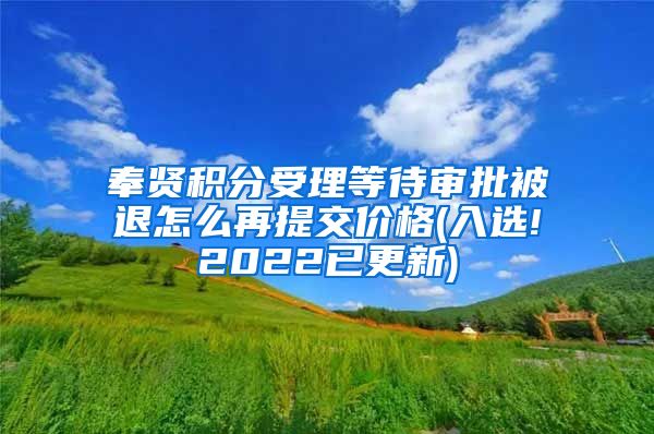 奉贤积分受理等待审批被退怎么再提交价格(入选!2022已更新)