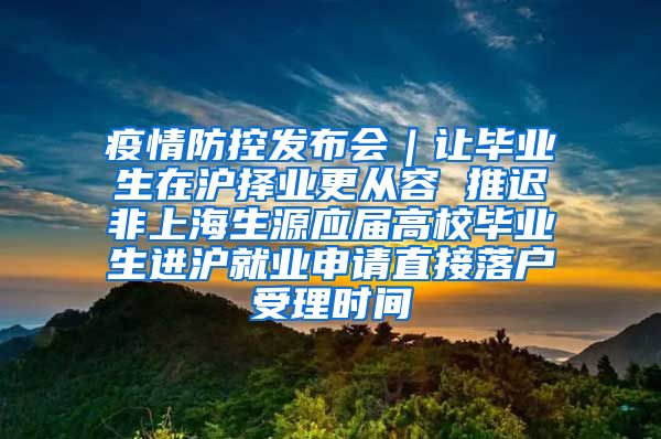 疫情防控发布会｜让毕业生在沪择业更从容 推迟非上海生源应届高校毕业生进沪就业申请直接落户受理时间