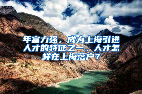 年富力强，成为上海引进人才的特征之一。人才怎样在上海落户？