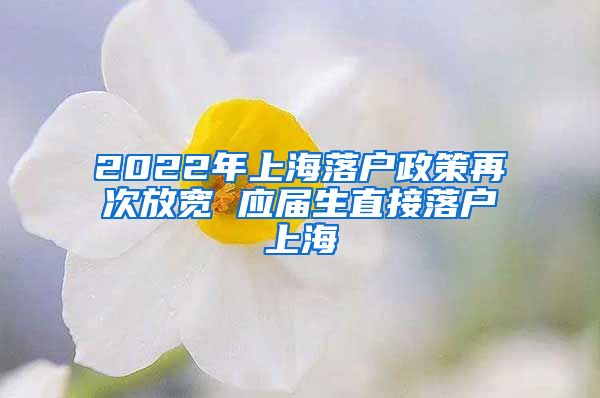 2022年上海落户政策再次放宽 应届生直接落户上海