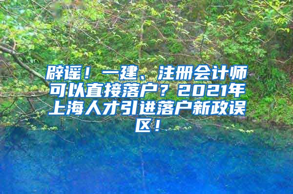 辟谣！一建、注册会计师可以直接落户？2021年上海人才引进落户新政误区！