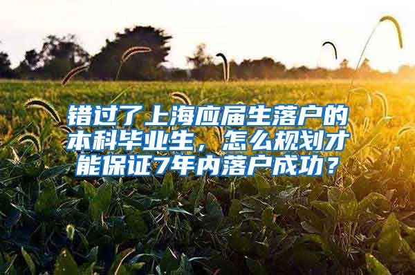 错过了上海应届生落户的本科毕业生，怎么规划才能保证7年内落户成功？