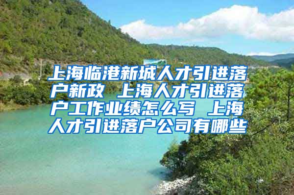 上海临港新城人才引进落户新政 上海人才引进落户工作业绩怎么写 上海人才引进落户公司有哪些